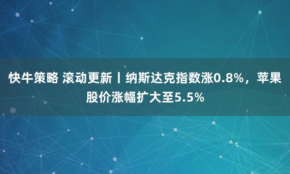 快牛策略 滚动更新丨纳斯达克指数涨0.8%，苹果股价涨幅扩大至5.5%