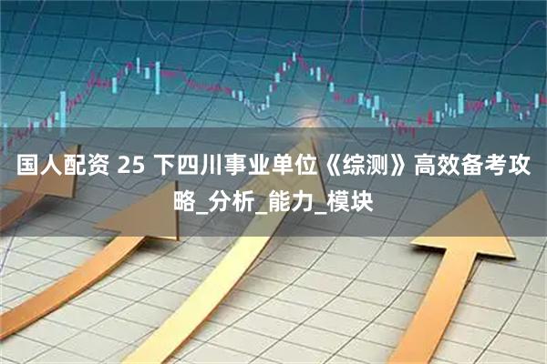 国人配资 25 下四川事业单位《综测》高效备考攻略_分析_能力_模块