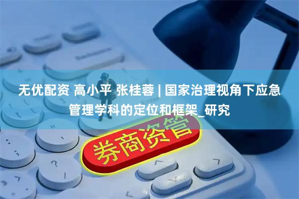 无优配资 高小平 张桂蓉 | 国家治理视角下应急管理学科的定位和框架_研究