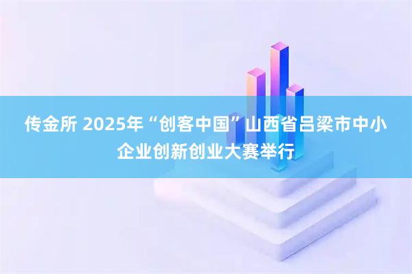 传金所 2025年“创客中国”山西省吕梁市中小企业创新创业大赛举行
