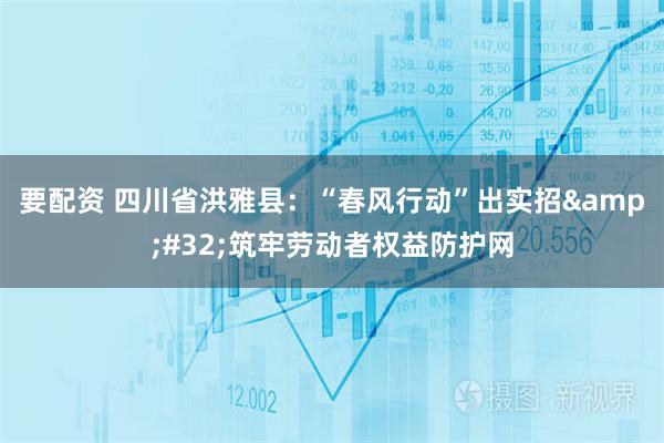 要配资 四川省洪雅县：“春风行动”出实招 筑牢劳动者权益防护网
