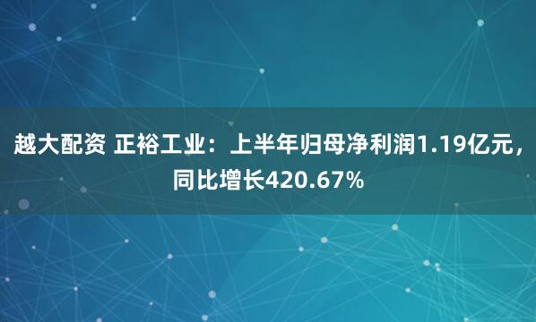越大配资 正裕工业：上半年归母净利润1.19亿元，同比增长420.67%