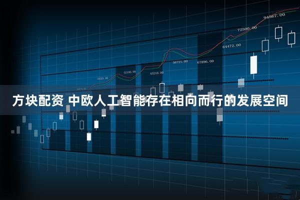 方块配资 中欧人工智能存在相向而行的发展空间