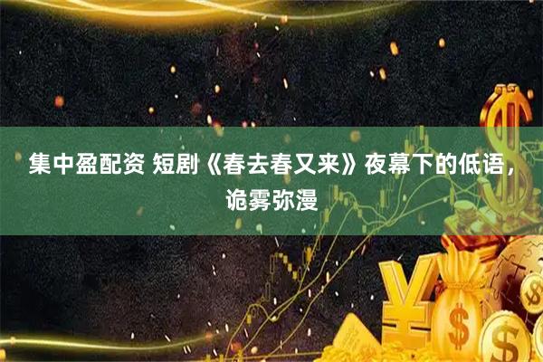 集中盈配资 短剧《春去春又来》夜幕下的低语，诡雾弥漫