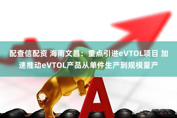 配查信配资 海南文昌：重点引进eVTOL项目 加速推动eVTOL产品从单件生产到规模量产