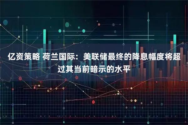 亿资策略 荷兰国际：美联储最终的降息幅度将超过其当前暗示的水平