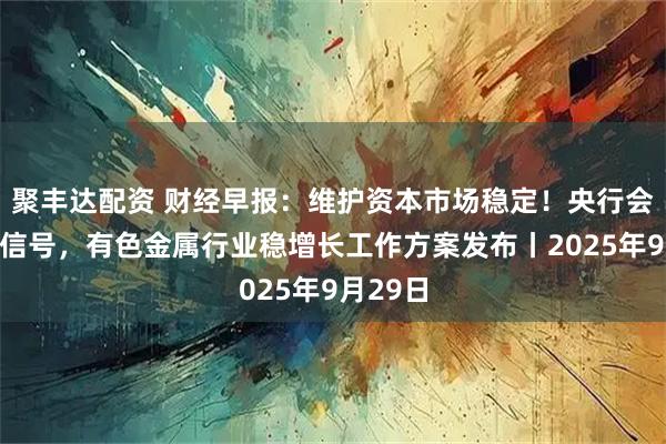 聚丰达配资 财经早报：维护资本市场稳定！央行会议最新信号，有色金属行业稳增长工作方案发布丨2025年9月29日