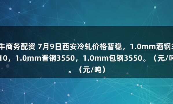 牛商务配资 7月9日西安冷轧价格暂稳，1.0mm酒钢3610，1.0mm晋钢3550，1.0mm包钢3550。（元/吨）