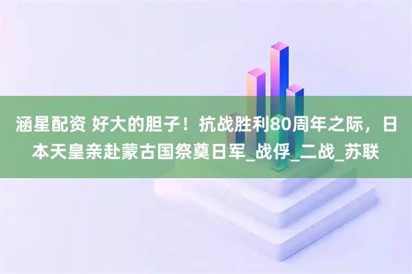 涵星配资 好大的胆子！抗战胜利80周年之际，日本天皇亲赴蒙古国祭奠日军_战俘_二战_苏联