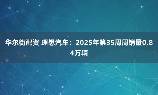 华尔街配资 理想汽车：2025年第35周周销量0.84万辆