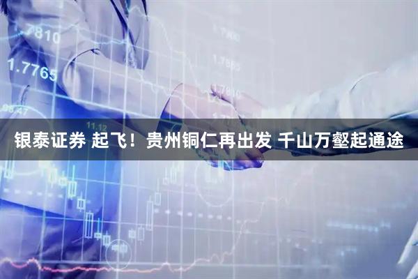 银泰证券 起飞！贵州铜仁再出发 千山万壑起通途