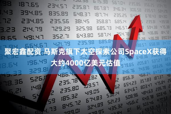 聚宏鑫配资 马斯克旗下太空探索公司SpaceX获得大约4000亿美元估值