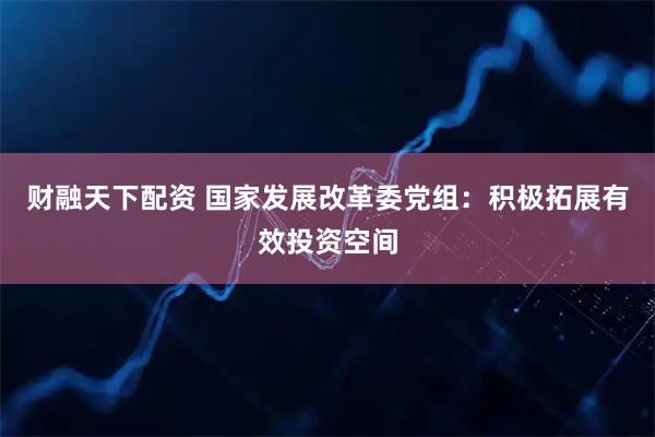 财融天下配资 国家发展改革委党组：积极拓展有效投资空间