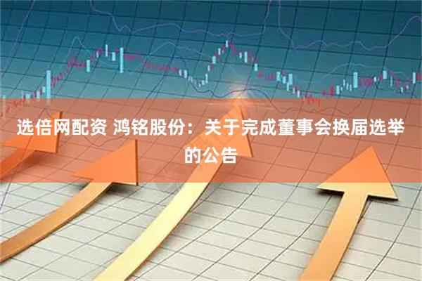 选倍网配资 鸿铭股份：关于完成董事会换届选举的公告
