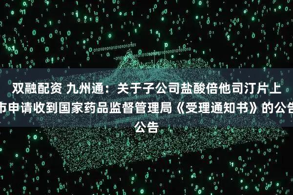 双融配资 九州通：关于子公司盐酸倍他司汀片上市申请收到国家药品监督管理局《受理通知书》的公告