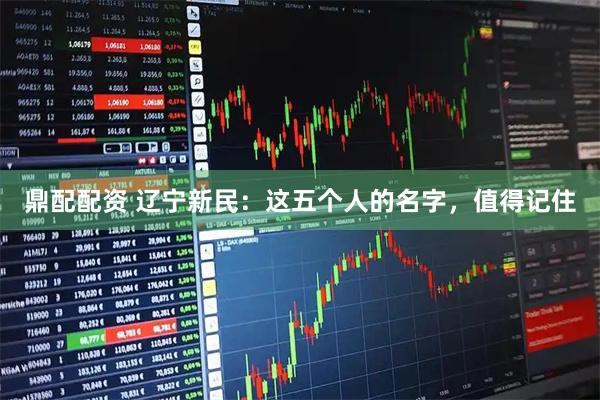 鼎配配资 辽宁新民：这五个人的名字，值得记住