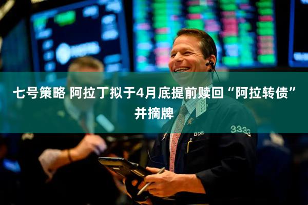 七号策略 阿拉丁拟于4月底提前赎回“阿拉转债”并摘牌