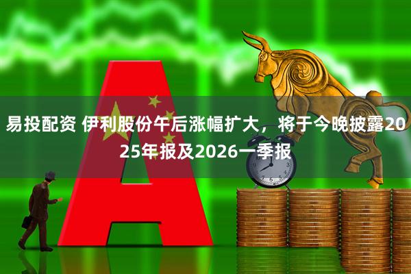 易投配资 伊利股份午后涨幅扩大，将于今晚披露2025年报及2026一季报