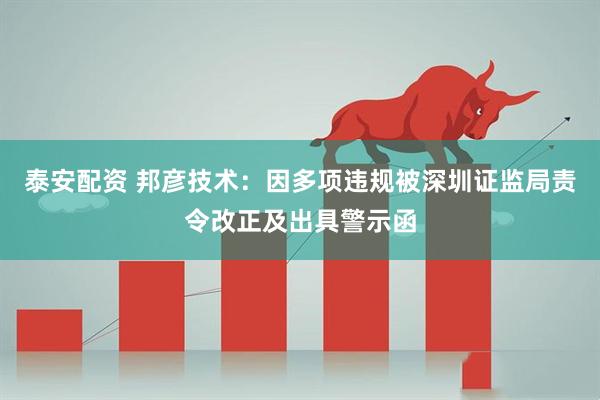 泰安配资 邦彦技术：因多项违规被深圳证监局责令改正及出具警示函