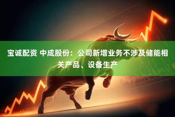 宝诚配资 中成股份：公司新增业务不涉及储能相关产品、设备生产