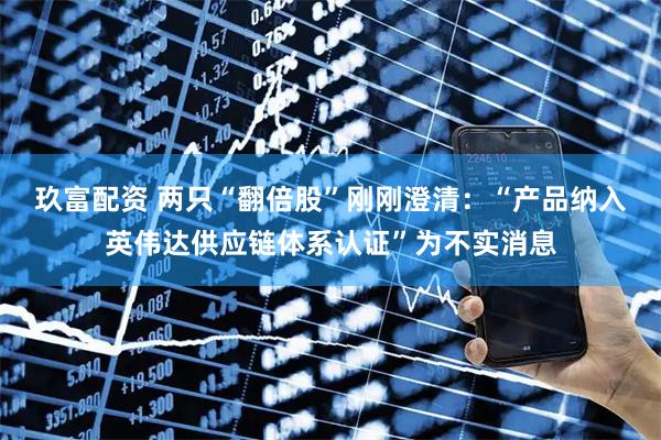玖富配资 两只“翻倍股”刚刚澄清：“产品纳入英伟达供应链体系认证”为不实消息