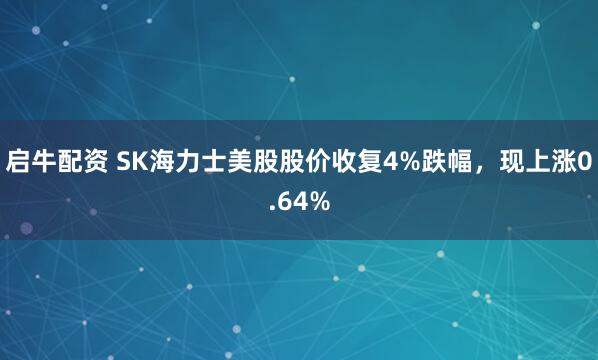 启牛配资 SK海力士美股股价收复4%跌幅，现上涨0.64%